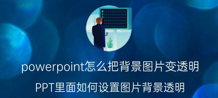 powerpoint怎么把背景图片变透明 PPT里面如何设置图片背景透明？